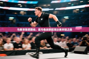 马塞洛强调团结，皇马备战欧冠淘汰赛关键之战